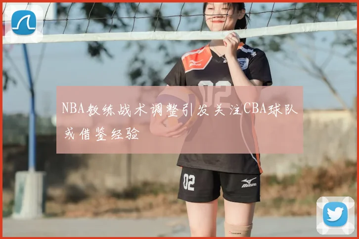 NBA教练战术调整引发关注CBA球队或借鉴经验