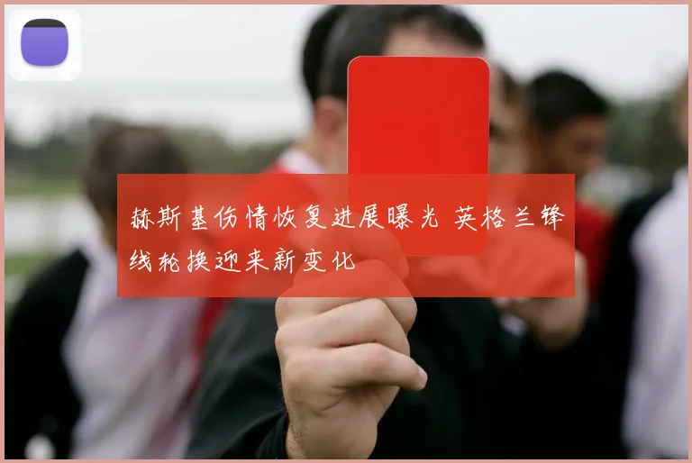 赫斯基伤情恢复进展曝光 英格兰锋线轮换迎来新变化