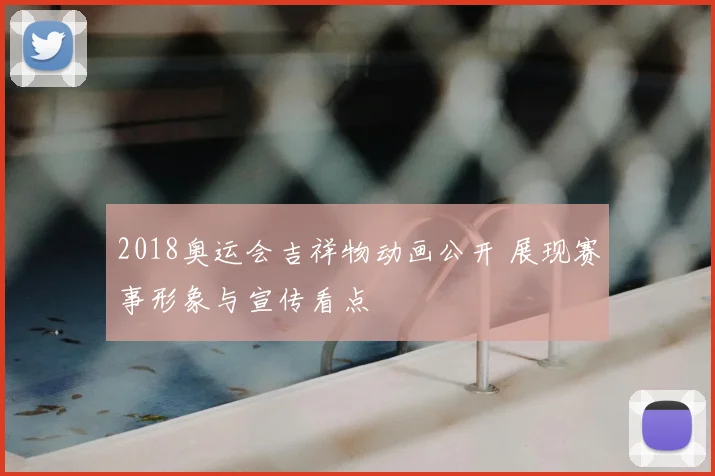 2018奥运会吉祥物动画公开 展现赛事形象与宣传看点