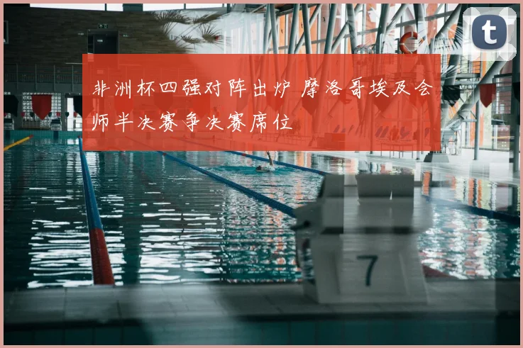 非洲杯四强对阵出炉 摩洛哥埃及会师半决赛争决赛席位
