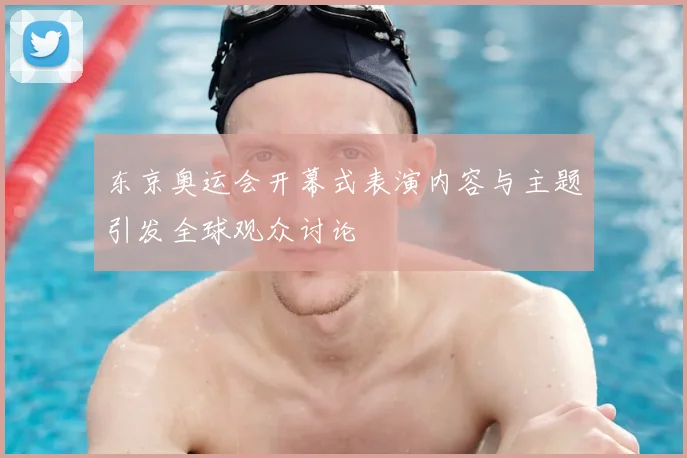 东京奥运会开幕式表演内容与主题引发全球观众讨论
