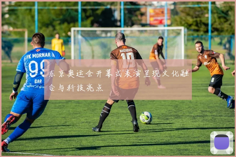 东京奥运会开幕式表演呈现文化融合与科技亮点