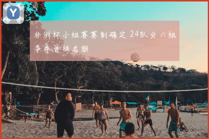非洲杯小组赛赛制确定 24队分六组争夺晋级名额