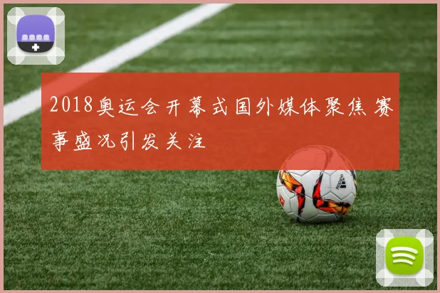 2018奥运会开幕式国外媒体聚焦 赛事盛况引发关注