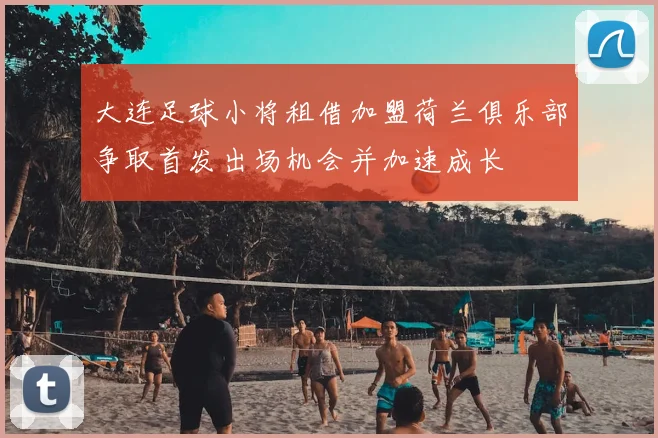 大连足球小将租借加盟荷兰俱乐部争取首发出场机会并加速成长