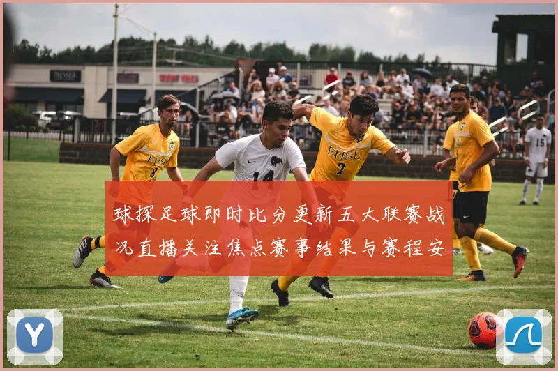 球探足球即时比分更新五大联赛战况直播关注焦点赛事结果与赛程安排