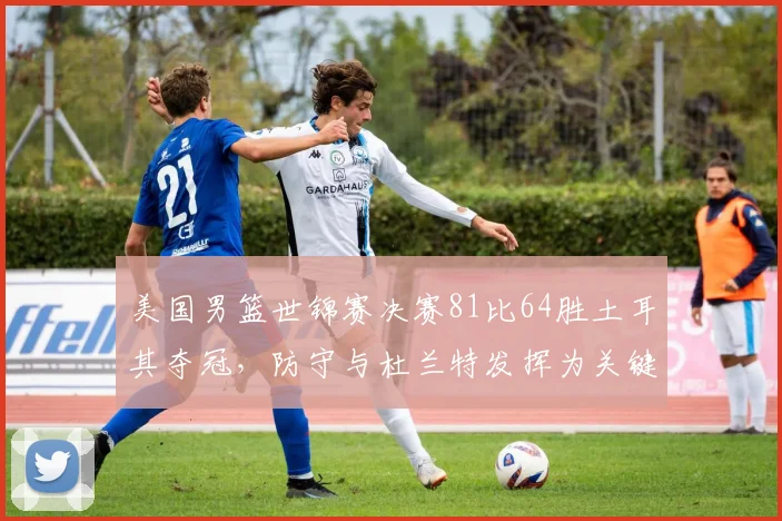 美国男篮世锦赛决赛81比64胜土耳其夺冠,防守与杜兰特发挥为关键