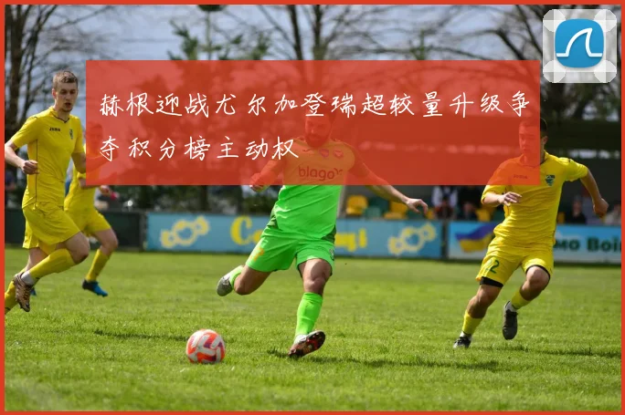 赫根迎战尤尔加登瑞超较量升级争夺积分榜主动权