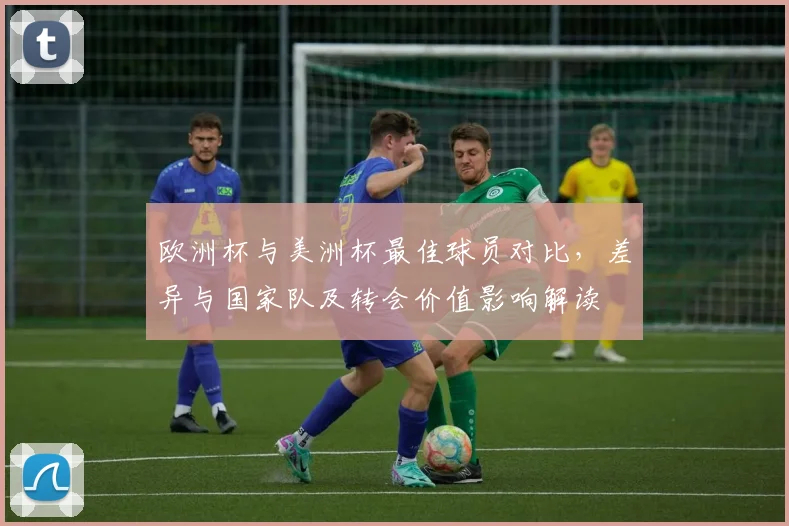 欧洲杯与美洲杯最佳球员对比，差异与国家队及转会价值影响解读