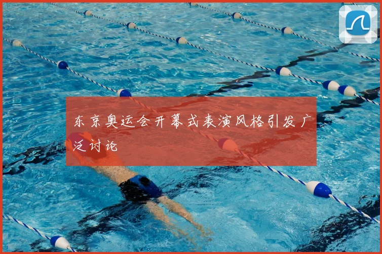 东京奥运会开幕式表演风格引发广泛讨论