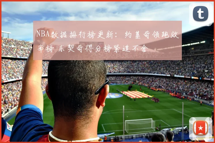 NBA数据排行榜更新:约基奇领跑效率榜 东契奇得分榜紧追不舍
