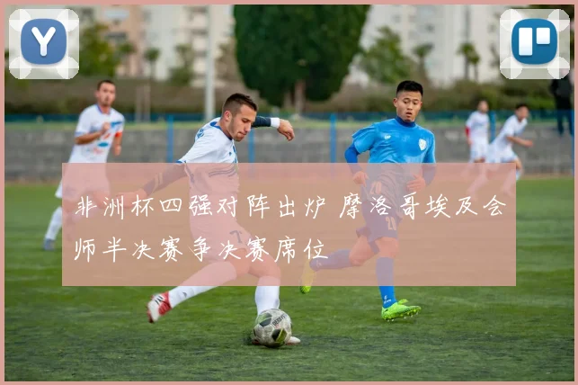 非洲杯四强对阵出炉 摩洛哥埃及会师半决赛争决赛席位