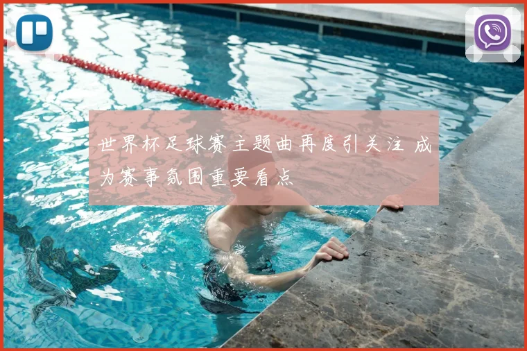 世界杯足球赛主题曲再度引关注 成为赛事氛围重要看点