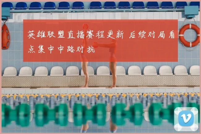 英雄联盟直播赛程更新 后续对局看点集中中路对抗