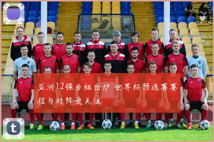 亚洲12强分组出炉 世界杯预选赛赛程与对阵受关注