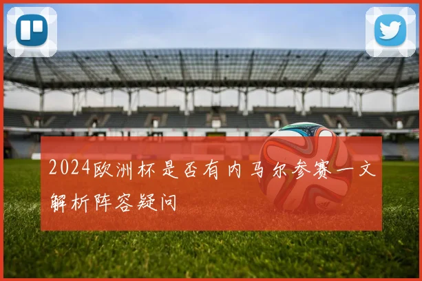 2024欧洲杯是否有内马尔参赛一文解析阵容疑问