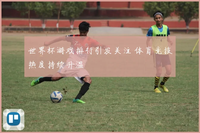 世界杯游戏排行引发关注 体育竞技热度持续升温