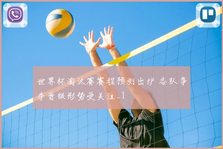 世界杯淘汰赛赛程预测出炉 各队争夺晋级形势受关注_1