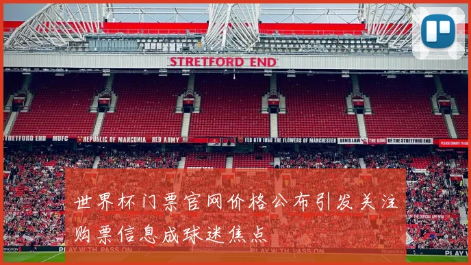 世界杯门票官网价格公布引发关注购票信息成球迷焦点
