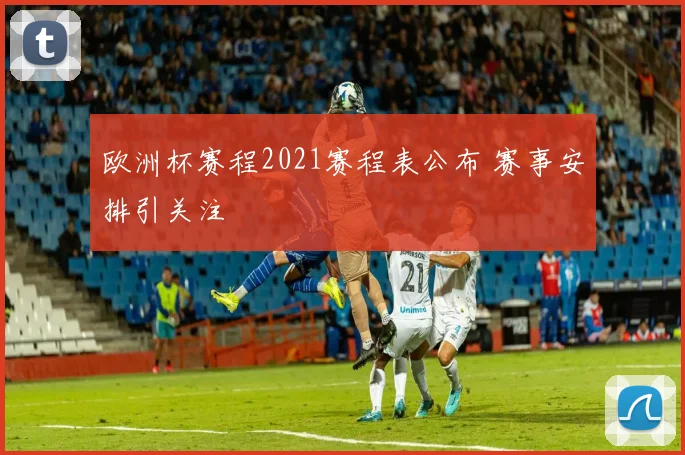 欧洲杯赛程2021赛程表公布 赛事安排引关注
