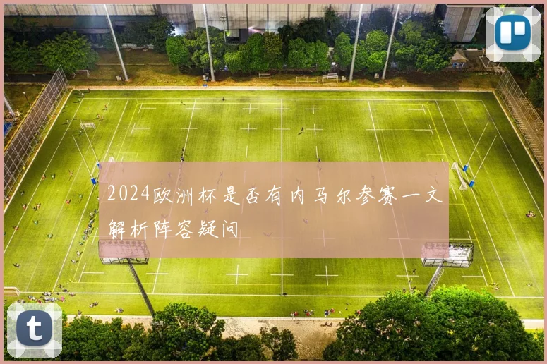 2024欧洲杯是否有内马尔参赛一文解析阵容疑问