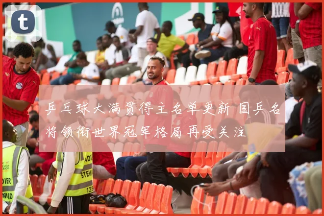 乒乓球大满贯得主名单更新 国乒名将领衔世界冠军格局再受关注