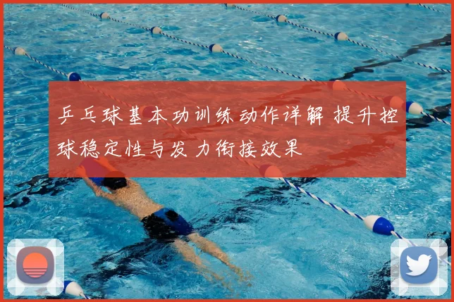 乒乓球基本功训练动作详解 提升控球稳定性与发力衔接效果