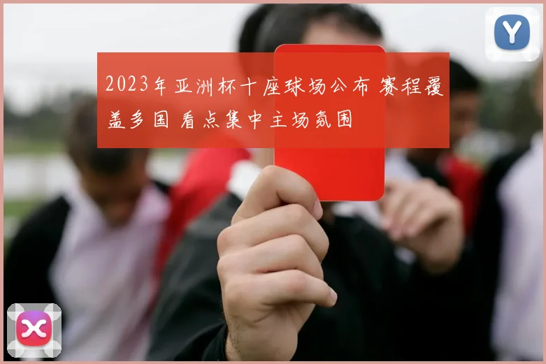 2023年亚洲杯十座球场公布 赛程覆盖多国 看点集中主场氛围