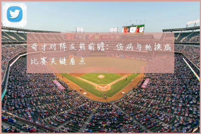 奇才对阵灰熊前瞻：伤病与轮换成比赛关键看点