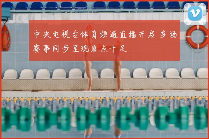 中央电视台体育频道直播开启 多场赛事同步呈现看点十足