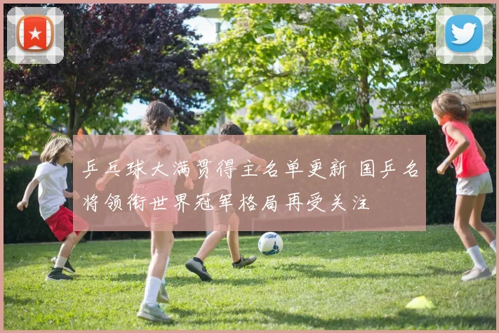 乒乓球大满贯得主名单更新 国乒名将领衔世界冠军格局再受关注