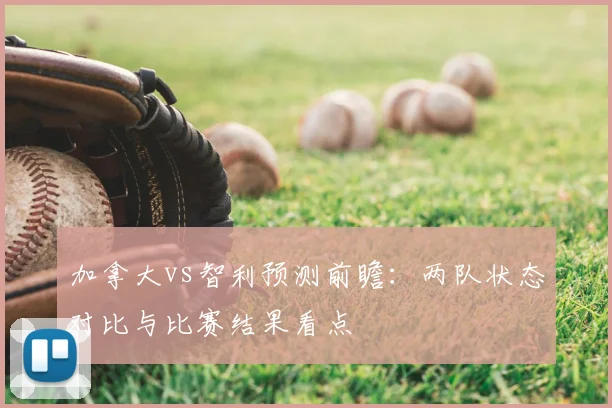 加拿大vs智利预测前瞻：两队状态对比与比赛结果看点