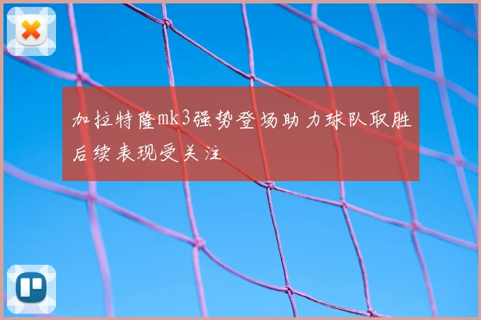 加拉特隆mk3强势登场助力球队取胜后续表现受关注