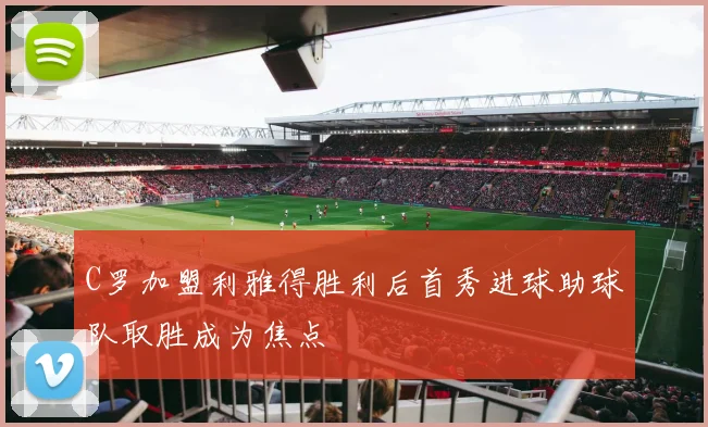 C罗加盟利雅得胜利后首秀进球助球队取胜成为焦点
