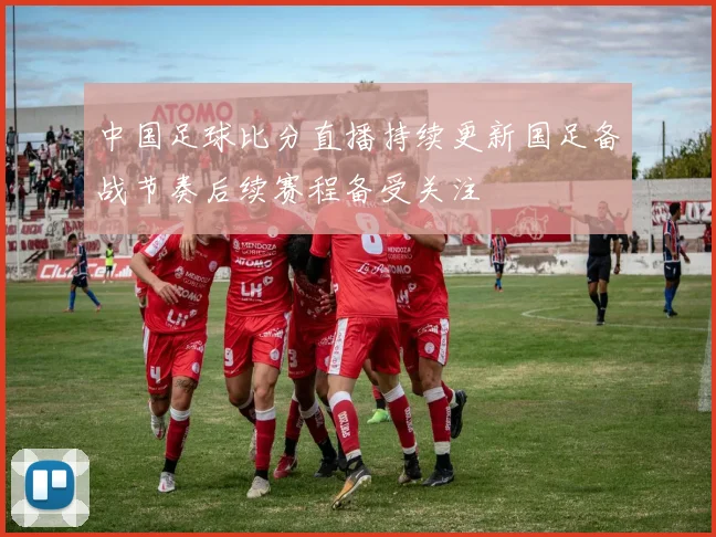 中国足球比分直播持续更新国足备战节奏后续赛程备受关注