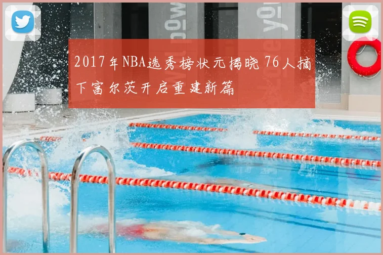 2017年NBA选秀榜状元揭晓 76人摘下富尔茨开启重建新篇
