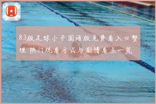 83版足球小子国语版免费看入口整理 热门观看方式与剧情看点一览