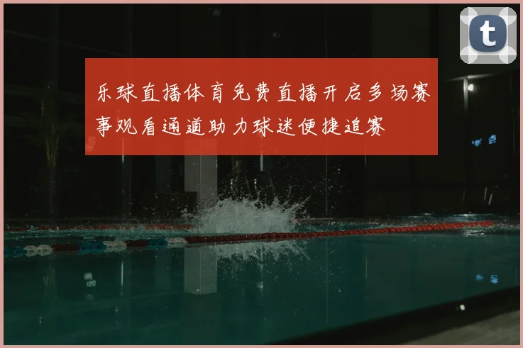 乐球直播体育免费直播开启多场赛事观看通道助力球迷便捷追赛