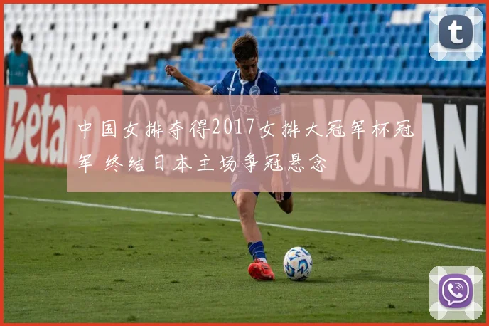 中国女排夺得2017女排大冠军杯冠军 终结日本主场争冠悬念