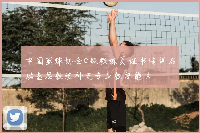 中国篮球协会e级教练员证书培训启动基层教练补充专业教学能力