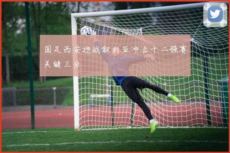国足西安迎战叙利亚冲击十二强赛关键三分