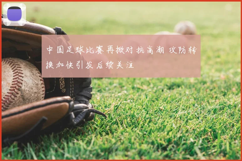 中国足球比赛再掀对抗高潮 攻防转换加快引发后续关注