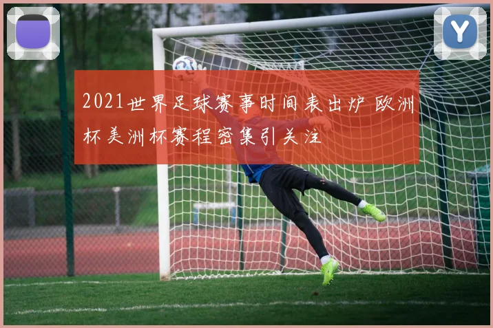 2021世界足球赛事时间表出炉 欧洲杯美洲杯赛程密集引关注