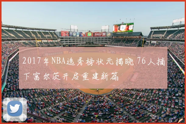 2017年NBA选秀榜状元揭晓 76人摘下富尔茨开启重建新篇