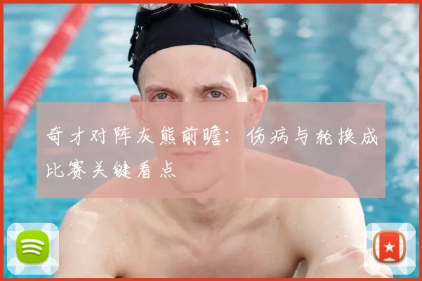 奇才对阵灰熊前瞻：伤病与轮换成比赛关键看点