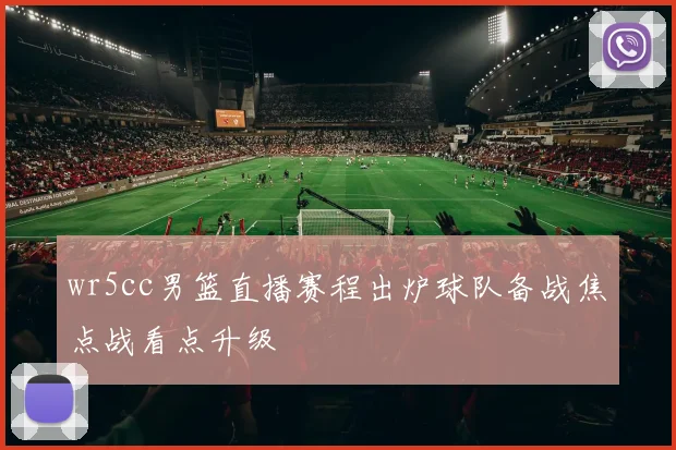 wr5cc男篮直播赛程出炉球队备战焦点战看点升级