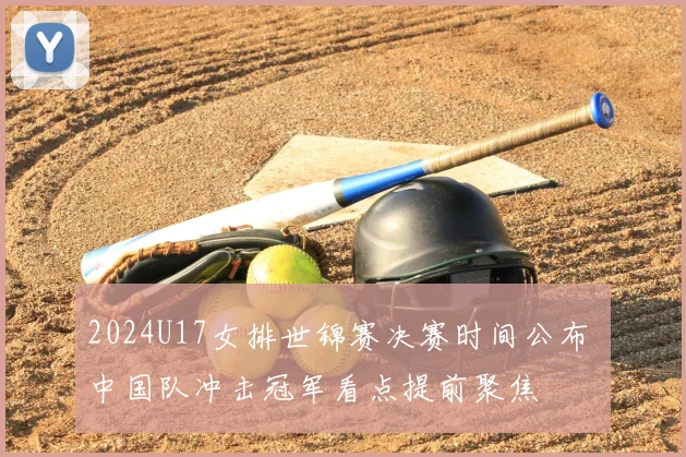 2024U17女排世锦赛决赛时间公布 中国队冲击冠军看点提前聚焦