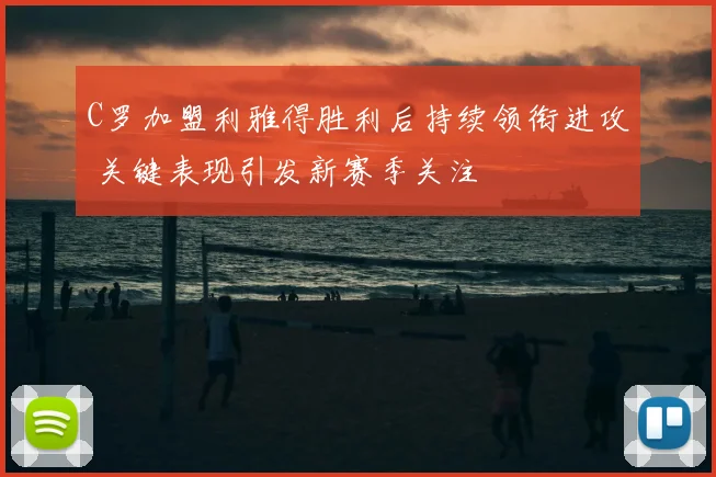 C罗加盟利雅得胜利后持续领衔进攻 关键表现引发新赛季关注