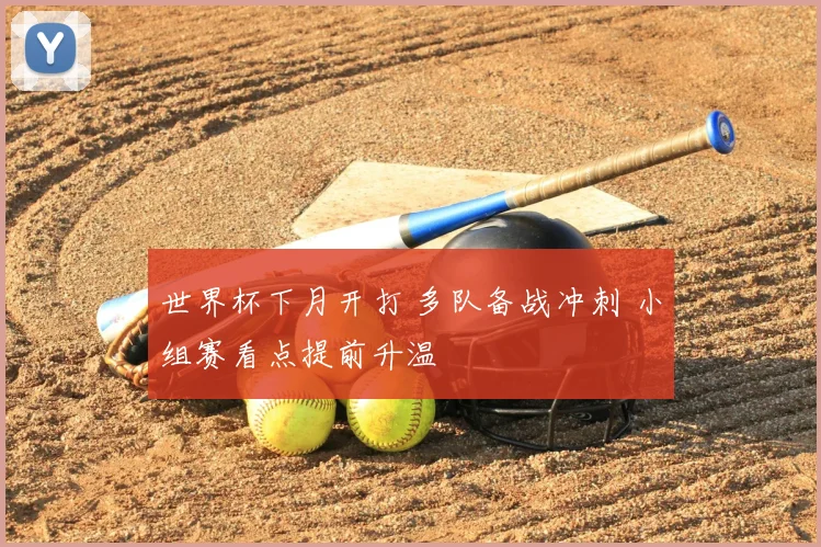 世界杯下月开打 多队备战冲刺 小组赛看点提前升温