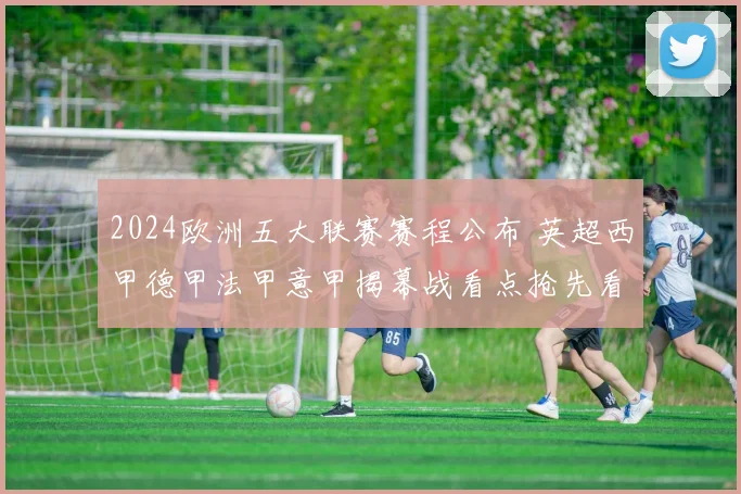 2024欧洲五大联赛赛程公布 英超西甲德甲法甲意甲揭幕战看点抢先看